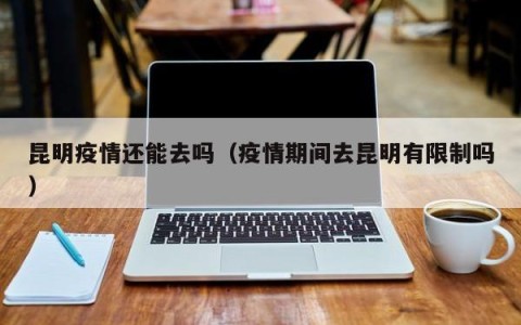 昆明疫情还能去吗（疫情期间去昆明有限制吗）
